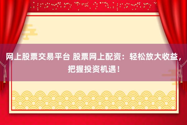 網(wǎng)上股票交易平臺 股票網(wǎng)上配資：輕松放大收益，把握投資機(jī)遇！