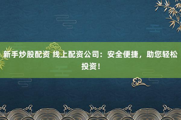 新手炒股配資 線上配資公司：安全便捷，助您輕松投資！