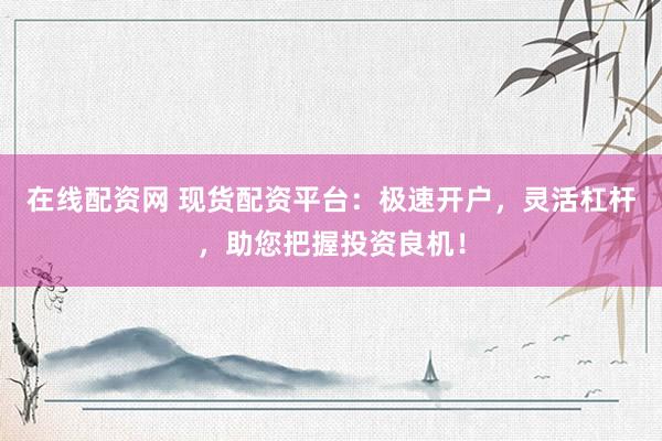 在線配資網(wǎng) 現(xiàn)貨配資平臺：極速開戶，靈活杠桿，助您把握投資良機！