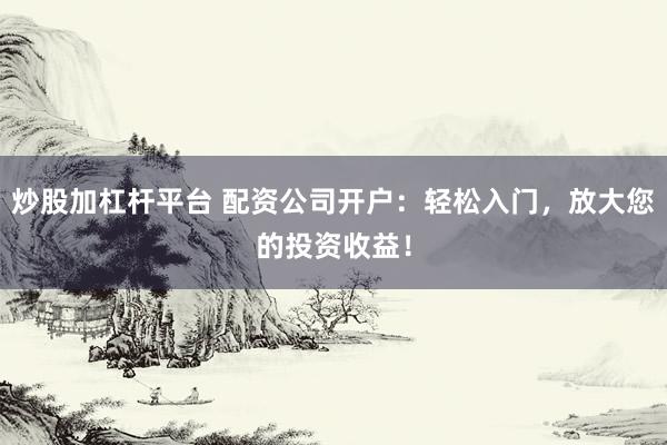 炒股加杠桿平臺(tái) 配資公司開(kāi)戶：輕松入門(mén)，放大您的投資收益！
