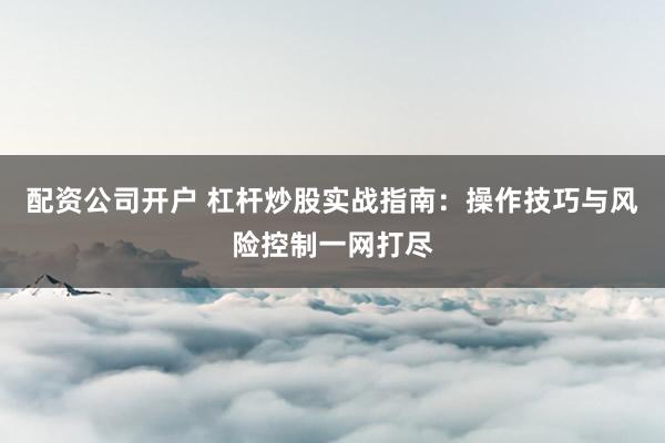 配資公司開(kāi)戶(hù) 杠桿炒股實(shí)戰(zhàn)指南:操作技巧與風(fēng)險(xiǎn)控制一網(wǎng)打盡