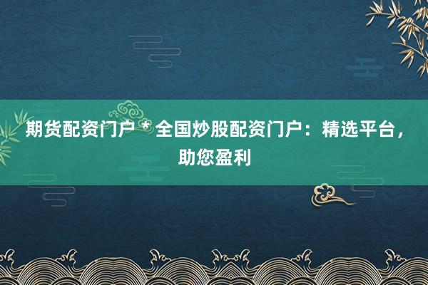 期貨配資門戶 * 全國炒股配資門戶：精選平臺，助您盈利