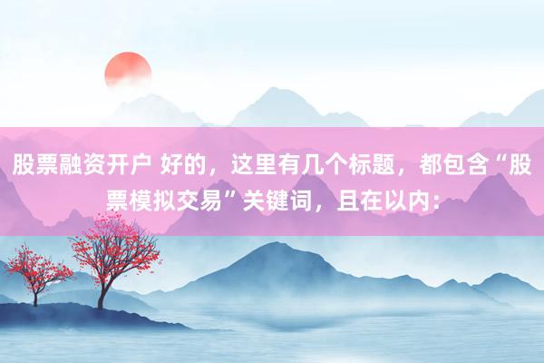 股票融資開(kāi)戶 好的，這里有幾個(gè)標(biāo)題，都包含“股票模擬交易”關(guān)鍵詞，且在以內(nèi)：