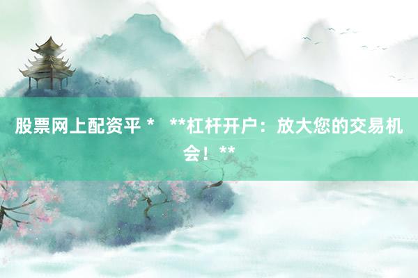 股票網(wǎng)上配資平 *   **杠桿開戶：放大您的交易機(jī)會！**