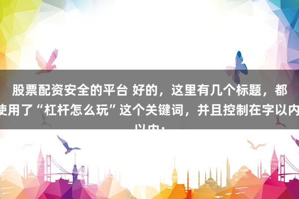 股票配資安全的平臺 好的，這里有幾個標題，都使用了“杠桿怎么玩”這個關鍵詞，并且控制在字以內：