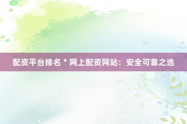 配資平臺排名 * 網(wǎng)上配資網(wǎng)站：安全可靠之選