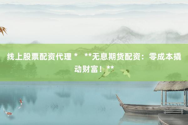 線上股票配資代理 *   **無息期貨配資：零成本撬動財富！**