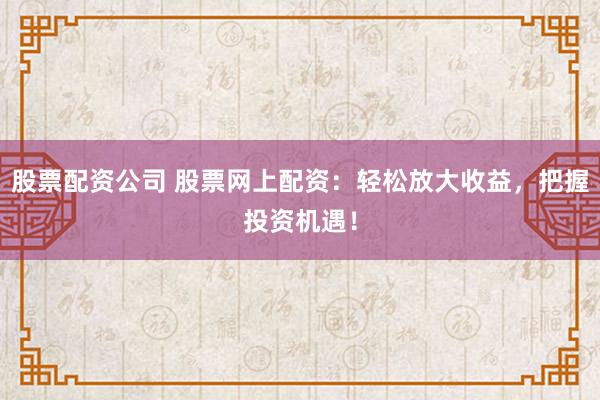 股票配資公司 股票網(wǎng)上配資：輕松放大收益，把握投資機遇！