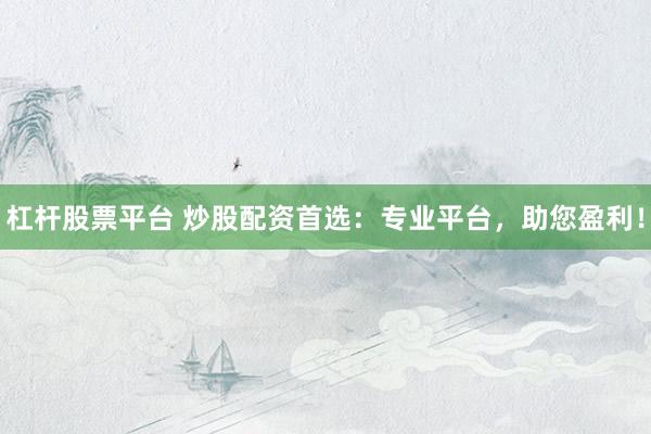 杠桿股票平臺(tái) 炒股配資首選：專業(yè)平臺(tái)，助您盈利！