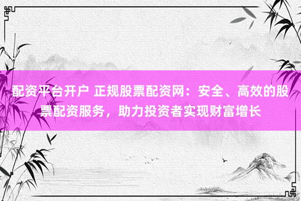 配資平臺開戶 正規(guī)股票配資網(wǎng)：安全、高效的股票配資服務(wù)，助力投資者實現(xiàn)財富增長