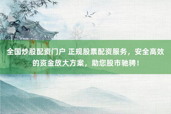 全國炒股配資門戶 正規(guī)股票配資服務(wù)，安全高效的資金放大方案，助您股市馳騁！