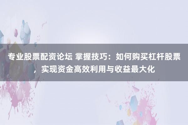 專業(yè)股票配資論壇 掌握技巧：如何購(gòu)買杠桿股票，實(shí)現(xiàn)資金高效利用與收益最大化