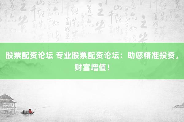 股票配資論壇 專業(yè)股票配資論壇：助您精準投資，財富增值！
