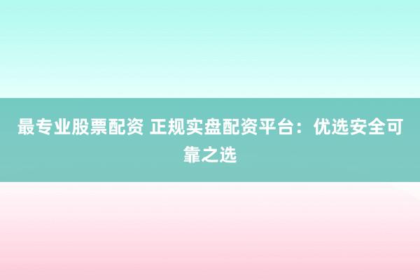 最專業(yè)股票配資 正規(guī)實盤配資平臺：優(yōu)選安全可靠之選