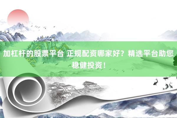 加杠桿的股票平臺 正規(guī)配資哪家好？精選平臺助您穩(wěn)健投資！