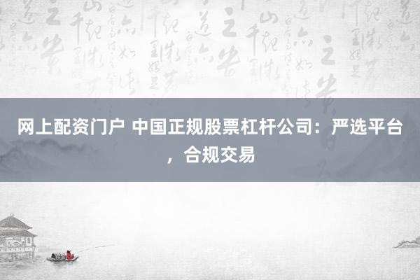 網(wǎng)上配資門戶 中國(guó)正規(guī)股票杠桿公司：嚴(yán)選平臺(tái)，合規(guī)交易