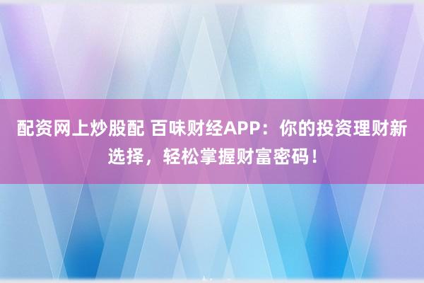 配資網(wǎng)上炒股配 百味財(cái)經(jīng)APP：你的投資理財(cái)新選擇，輕松掌握財(cái)富密碼！