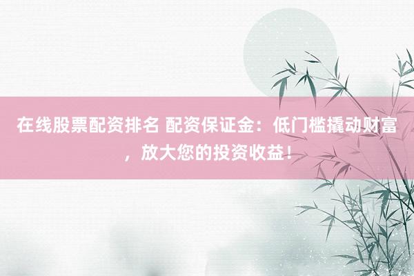 在線股票配資排名 配資保證金：低門檻撬動財富，放大您的投資收益！