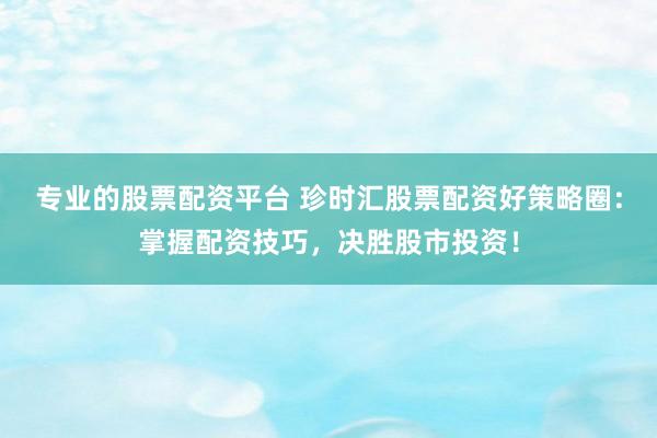 專業(yè)的股票配資平臺(tái) 珍時(shí)匯股票配資好策略圈：掌握配資技巧，決勝股市投資！