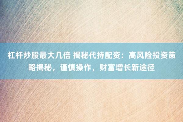杠桿炒股最大幾倍 揭秘代持配資：高風(fēng)險(xiǎn)投資策略揭秘，謹(jǐn)慎操作，財(cái)富增長新途徑