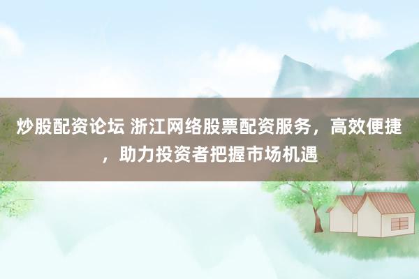 炒股配資論壇 浙江網(wǎng)絡(luò)股票配資服務(wù)，高效便捷，助力投資者把握市場(chǎng)機(jī)遇