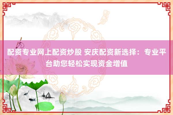 配資專業(yè)網(wǎng)上配資炒股 安慶配資新選擇：專業(yè)平臺助您輕松實(shí)現(xiàn)資金增值