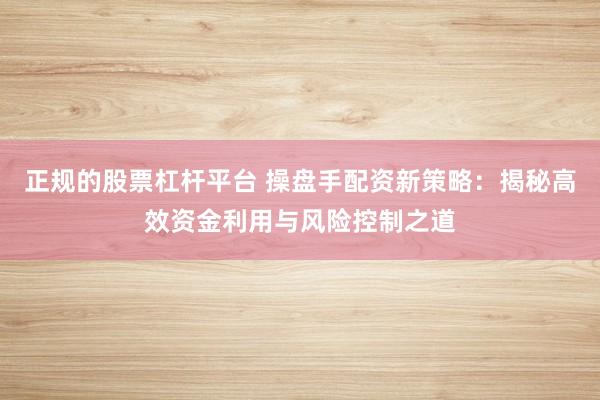 正規(guī)的股票杠桿平臺 操盤手配資新策略：揭秘高效資金利用與風險控制之道