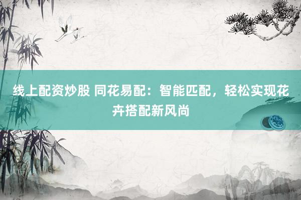 線(xiàn)上配資炒股 同花易配：智能匹配，輕松實(shí)現(xiàn)花卉搭配新風(fēng)尚