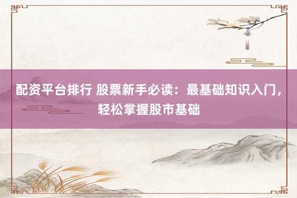 配資平臺(tái)排行 股票新手必讀：最基礎(chǔ)知識(shí)入門，輕松掌握股市基礎(chǔ)