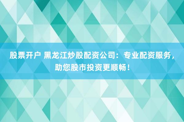 股票開戶 黑龍江炒股配資公司：專業(yè)配資服務，助您股市投資更順暢！