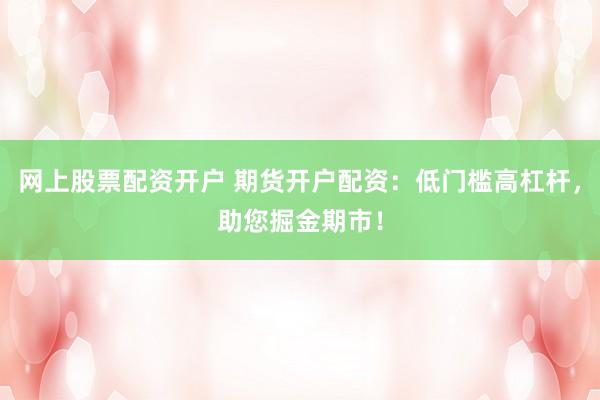 網(wǎng)上股票配資開戶 期貨開戶配資：低門檻高杠桿，助您掘金期市！