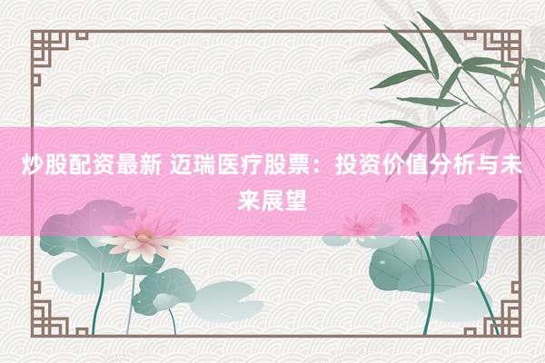 炒股配資最新 邁瑞醫(yī)療股票：投資價(jià)值分析與未來展望