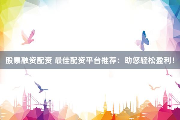 股票融資配資 最佳配資平臺(tái)推薦：助您輕松盈利！