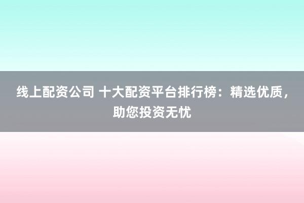 線上配資公司 十大配資平臺排行榜：精選優(yōu)質，助您投資無憂