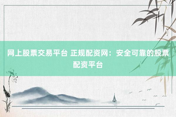 網(wǎng)上股票交易平臺(tái) 正規(guī)配資網(wǎng)：安全可靠的股票配資平臺(tái)