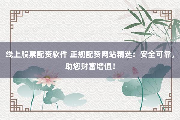 線上股票配資軟件 正規(guī)配資網(wǎng)站精選：安全可靠，助您財富增值！