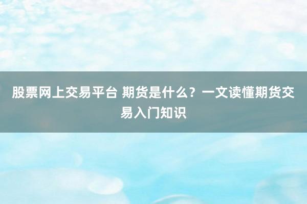股票網上交易平臺 期貨是什么？一文讀懂期貨交易入門知識