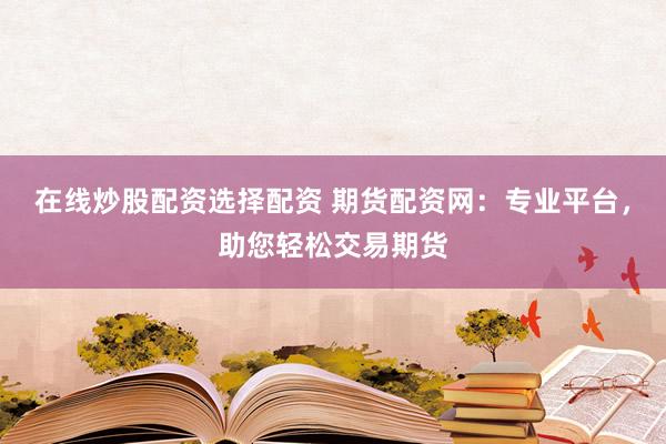 在線(xiàn)炒股配資選擇配資 期貨配資網(wǎng)：專(zhuān)業(yè)平臺(tái)，助您輕松交易期貨