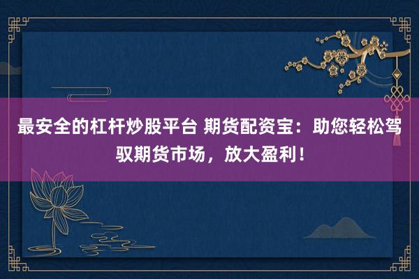 最安全的杠桿炒股平臺(tái) 期貨配資寶：助您輕松駕馭期貨市場(chǎng)，放大盈利！