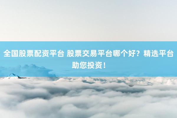全國(guó)股票配資平臺(tái) 股票交易平臺(tái)哪個(gè)好？精選平臺(tái)助您投資！