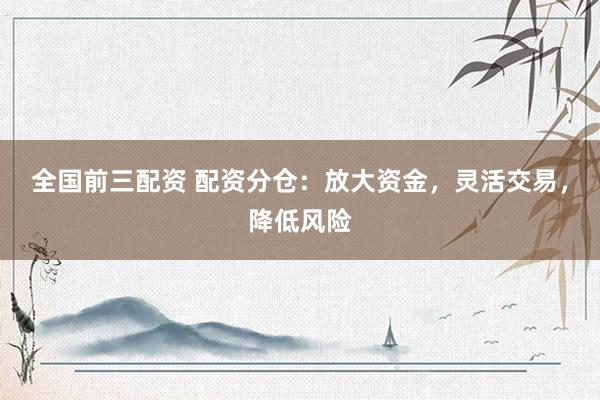 全國(guó)前三配資 配資分倉(cāng)：放大資金，靈活交易，降低風(fēng)險(xiǎn)