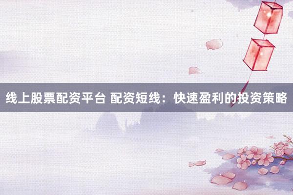線上股票配資平臺 配資短線：快速盈利的投資策略