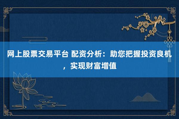 網(wǎng)上股票交易平臺(tái) 配資分析：助您把握投資良機(jī)，實(shí)現(xiàn)財(cái)富增值