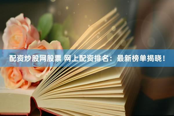 配資炒股網(wǎng)股票 網(wǎng)上配資排名：最新榜單揭曉！