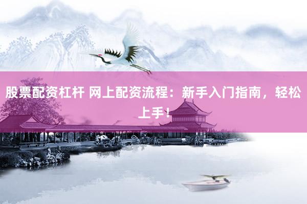 股票配資杠桿 網(wǎng)上配資流程：新手入門指南，輕松上手！