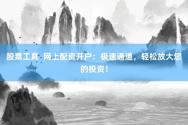 股票工具  網(wǎng)上配資開(kāi)戶：極速通道，輕松放大您的投資！