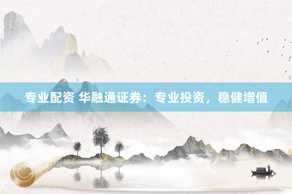 專業(yè)配資 華融通證券：專業(yè)投資，穩(wěn)健增值