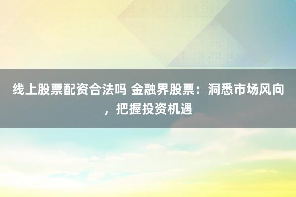 線上股票配資合法嗎 金融界股票：洞悉市場(chǎng)風(fēng)向，把握投資機(jī)遇