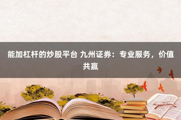 能加杠桿的炒股平臺(tái) 九州證券：專業(yè)服務(wù)，價(jià)值共贏