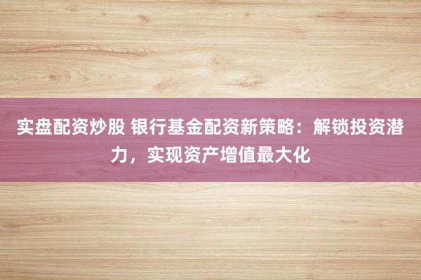 實(shí)盤配資炒股 銀行基金配資新策略：解鎖投資潛力，實(shí)現(xiàn)資產(chǎn)增值最大化